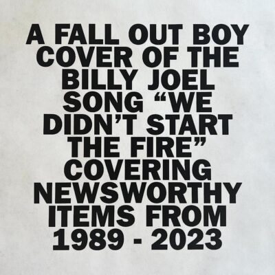 All caps text in black on a white background: A Fall Out Boy cover of the Billy Joel song We Didn't Start The Fire, covering newsworthy items from 1989-2023