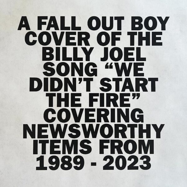 All caps text in black on a white background: A Fall Out Boy cover of the Billy Joel song We Didn't Start The Fire, covering newsworthy items from 1989-2023